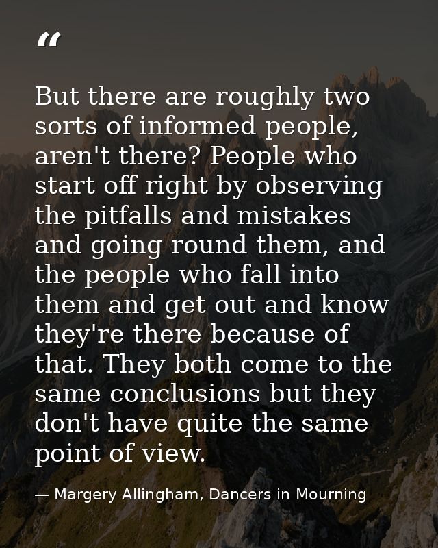 But there are roughly two sorts of informed people, aren't there? People who start off right by observing the pitfalls a — Margery Allingham, Dancers in Mourning