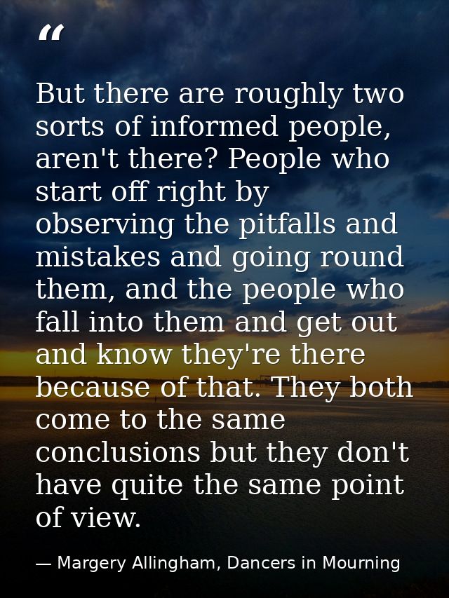 But there are roughly two sorts of informed people, aren't there? People who start off right by observing the pitfalls a — Margery Allingham, Dancers in Mourning