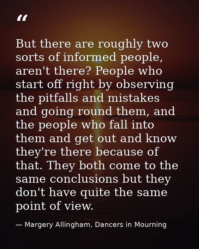 But there are roughly two sorts of informed people, aren't there? People who start off right by observing the pitfalls a — Margery Allingham, Dancers in Mourning