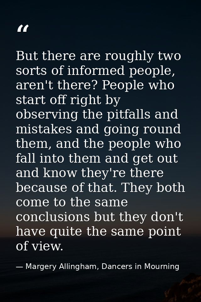 But there are roughly two sorts of informed people, aren't there? People who start off right by observing the pitfalls a — Margery Allingham, Dancers in Mourning