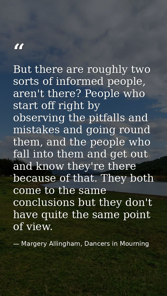 But there are roughly two sorts of informed people, aren't there? People who start off right by observing the pitfalls a — Margery Allingham, Dancers in Mourning