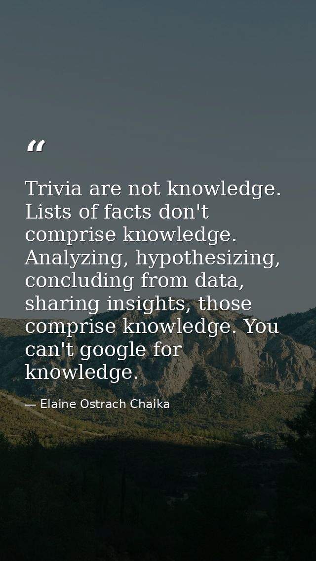 Trivia are not knowledge. Lists of facts don't comprise knowledge. Analyzing, hypothesizing, concluding from data, shari — Elaine Ostrach Chaika