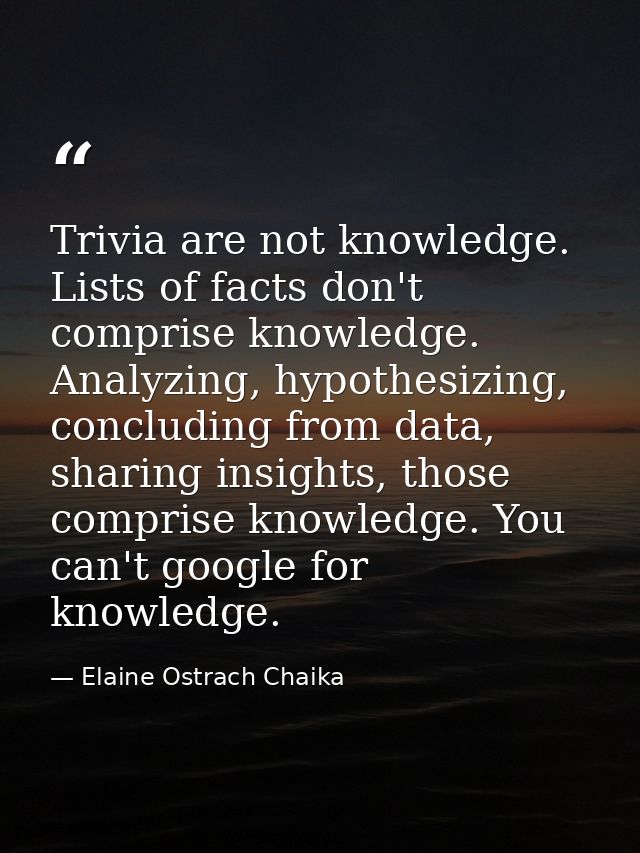 Trivia are not knowledge. Lists of facts don't comprise knowledge. Analyzing, hypothesizing, concluding from data, shari — Elaine Ostrach Chaika