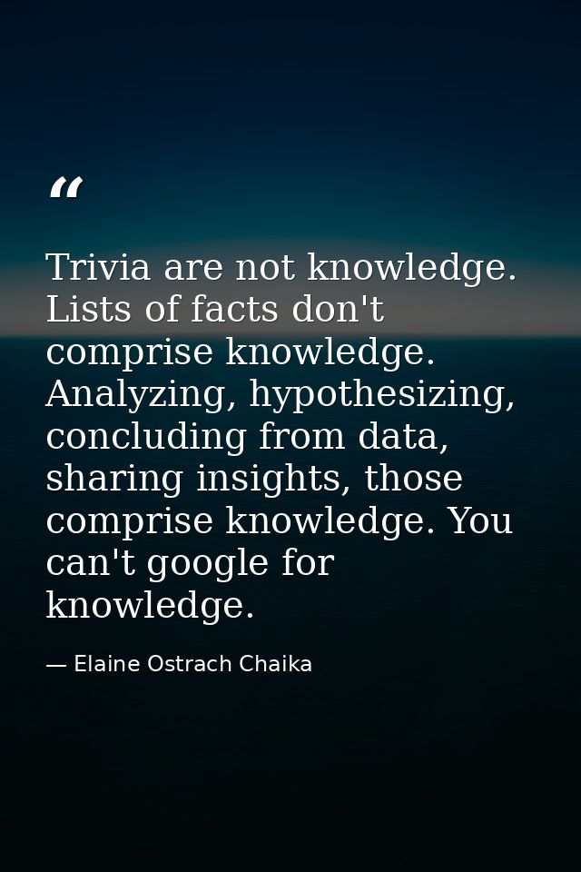 Trivia are not knowledge. Lists of facts don't comprise knowledge. Analyzing, hypothesizing, concluding from data, shari — Elaine Ostrach Chaika
