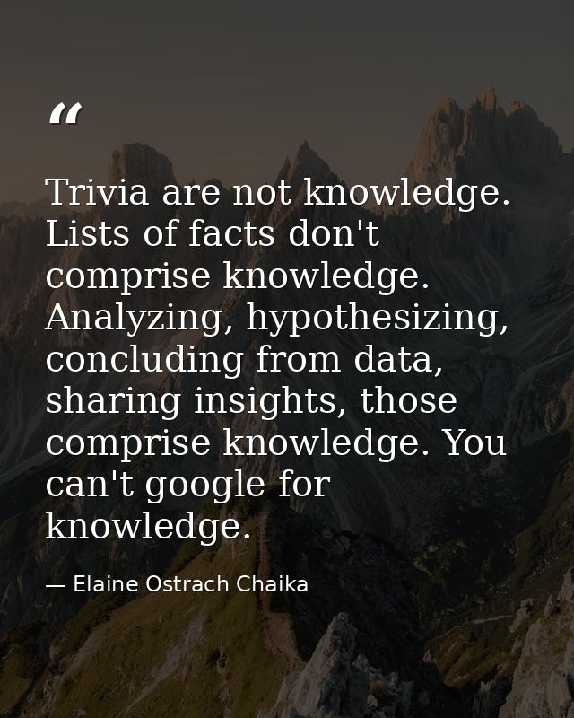 Trivia are not knowledge. Lists of facts don't comprise knowledge. Analyzing, hypothesizing, concluding from data, shari — Elaine Ostrach Chaika