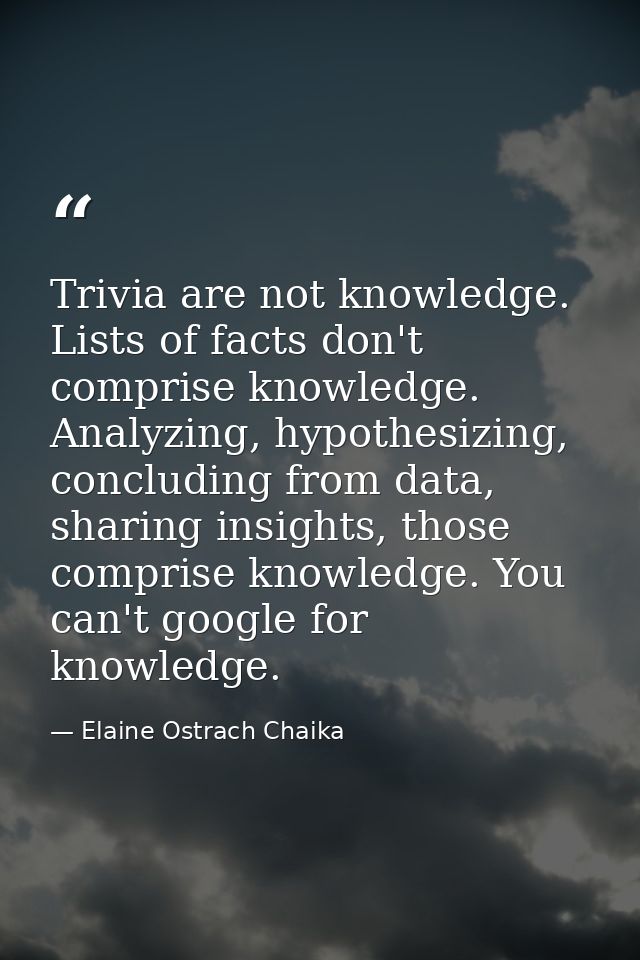 Trivia are not knowledge. Lists of facts don't comprise knowledge. Analyzing, hypothesizing, concluding from data, shari — Elaine Ostrach Chaika