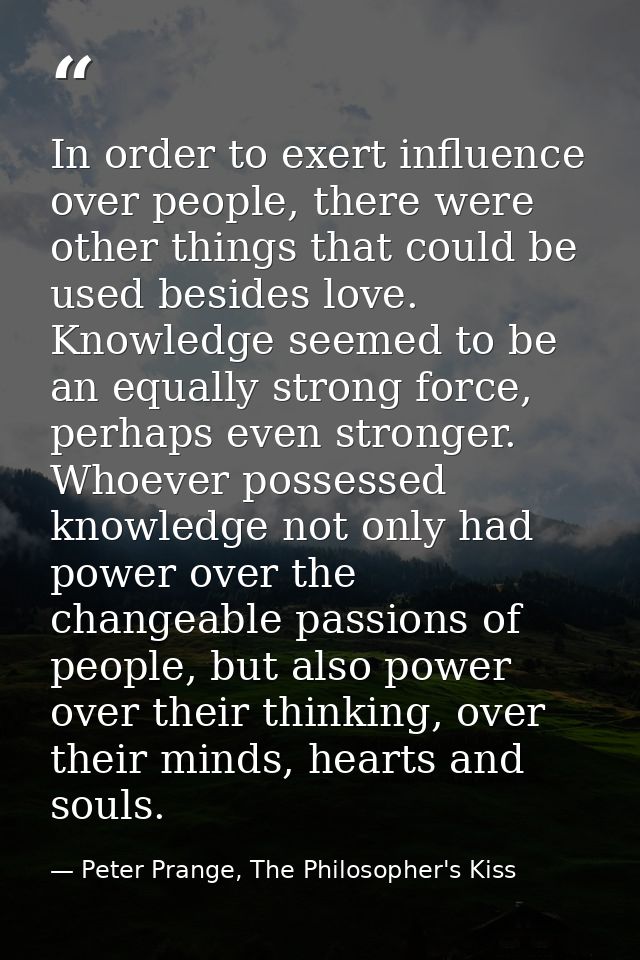 In order to exert influence over people, there were other things that could be used besides love. Knowledge seemed to be — Peter Prange, The Philosopher's Kiss