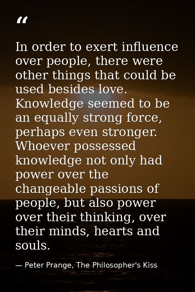 In order to exert influence over people, there were other things that could be used besides love. Knowledge seemed to be — Peter Prange, The Philosopher's Kiss