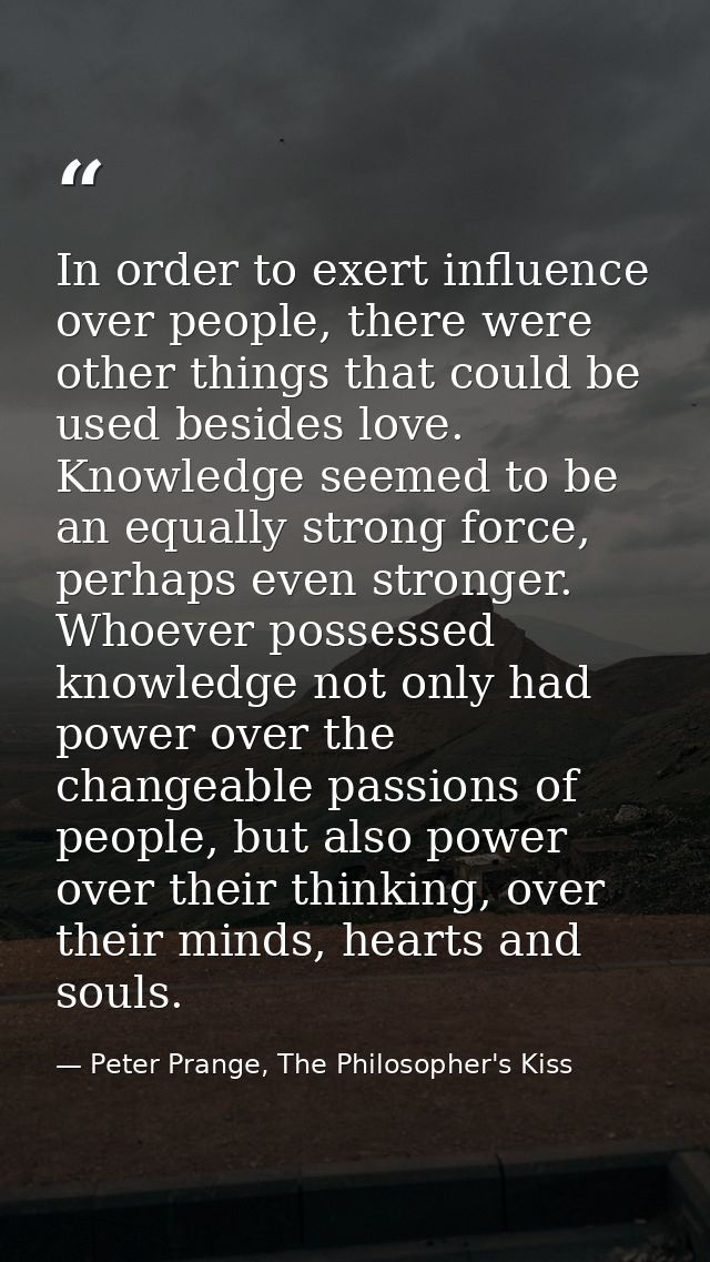 In order to exert influence over people, there were other things that could be used besides love. Knowledge seemed to be — Peter Prange, The Philosopher's Kiss