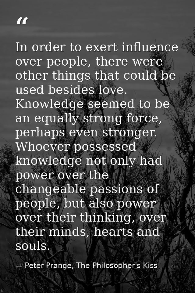 In order to exert influence over people, there were other things that could be used besides love. Knowledge seemed to be — Peter Prange, The Philosopher's Kiss