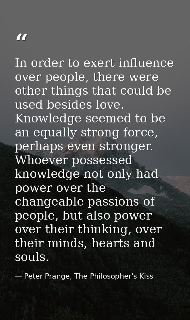 In order to exert influence over people, there were other things that could be used besides love. Knowledge seemed to be — Peter Prange, The Philosopher's Kiss