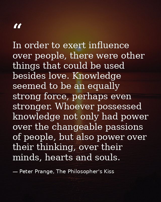 In order to exert influence over people, there were other things that could be used besides love. Knowledge seemed to be — Peter Prange, The Philosopher's Kiss