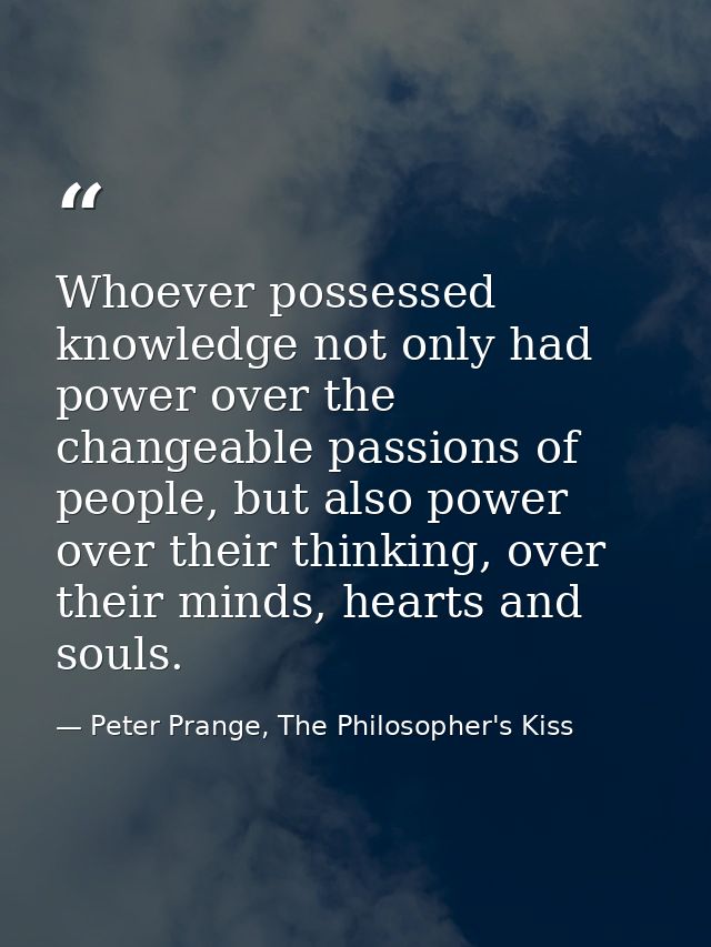 Whoever possessed knowledge not only had power over the changeable passions of people, but also power over their thinkin — Peter Prange, The Philosopher's Kiss