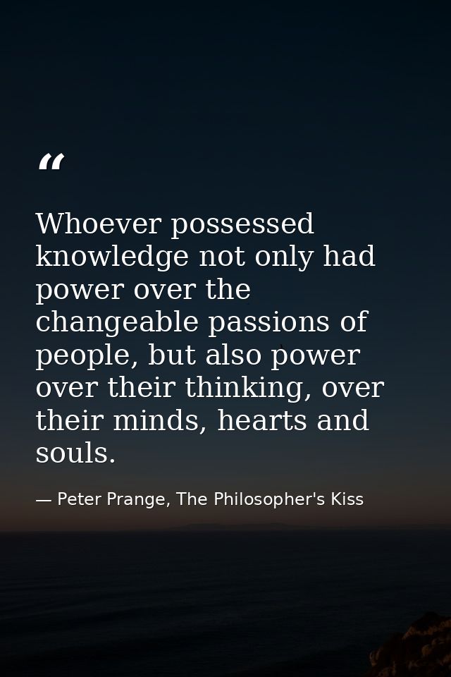 Whoever possessed knowledge not only had power over the changeable passions of people, but also power over their thinkin — Peter Prange, The Philosopher's Kiss