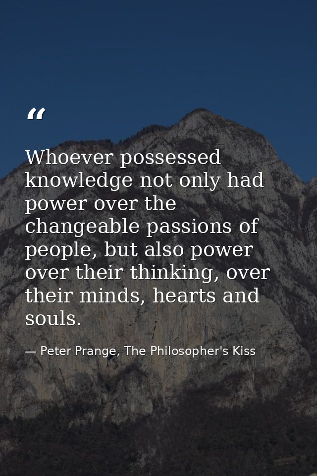 Whoever possessed knowledge not only had power over the changeable passions of people, but also power over their thinkin — Peter Prange, The Philosopher's Kiss