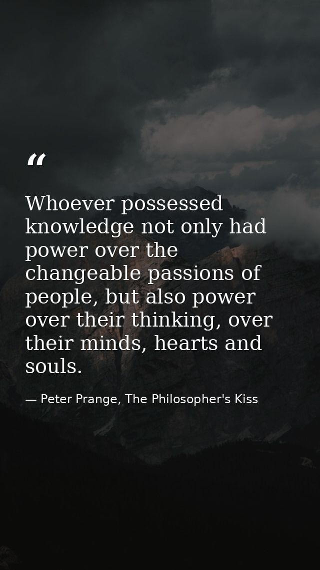 Whoever possessed knowledge not only had power over the changeable passions of people, but also power over their thinkin — Peter Prange, The Philosopher's Kiss