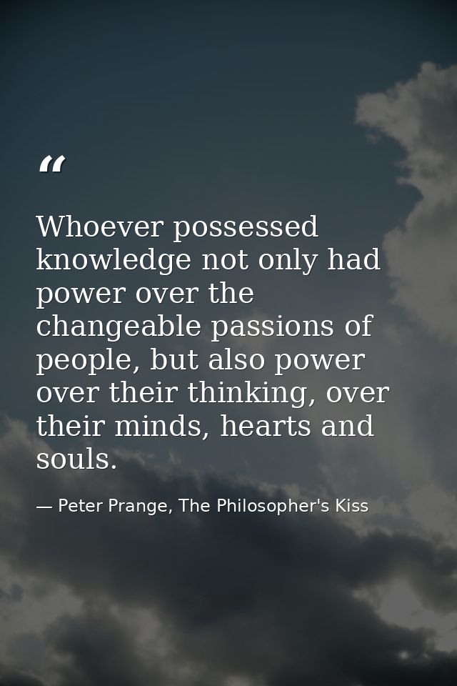 Whoever possessed knowledge not only had power over the changeable passions of people, but also power over their thinkin — Peter Prange, The Philosopher's Kiss