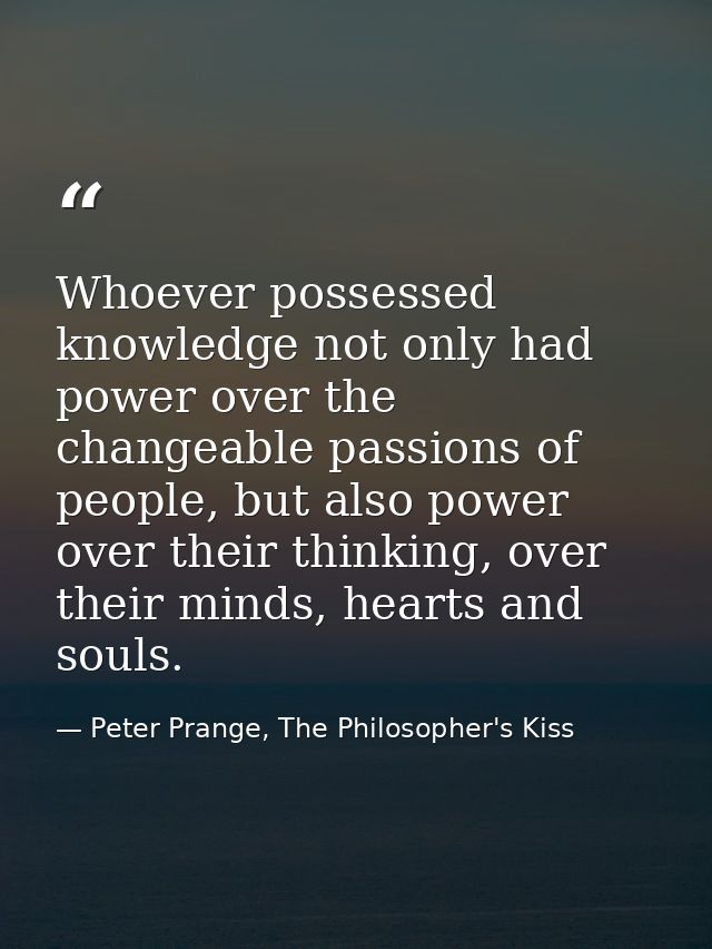 Whoever possessed knowledge not only had power over the changeable passions of people, but also power over their thinkin — Peter Prange, The Philosopher's Kiss