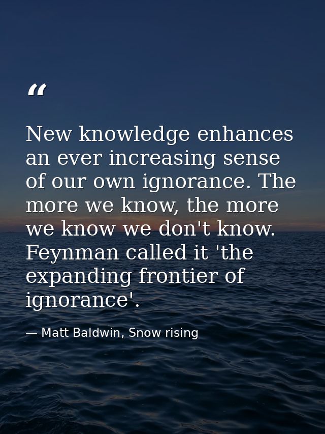 New knowledge enhances an ever increasing sense of our own ignorance. The more we know, the more we know we don't know.  — Matt Baldwin, Snow rising