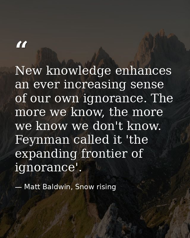 New knowledge enhances an ever increasing sense of our own ignorance. The more we know, the more we know we don't know.  — Matt Baldwin, Snow rising