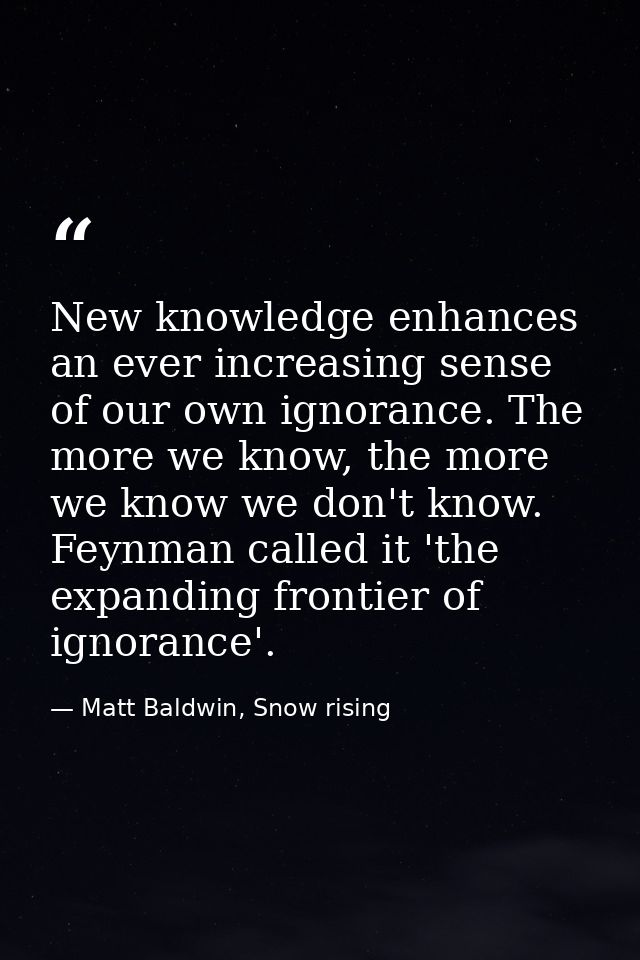 New knowledge enhances an ever increasing sense of our own ignorance. The more we know, the more we know we don't know.  — Matt Baldwin, Snow rising