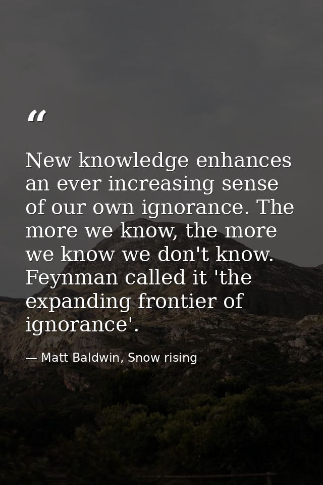 New knowledge enhances an ever increasing sense of our own ignorance. The more we know, the more we know we don't know.  — Matt Baldwin, Snow rising