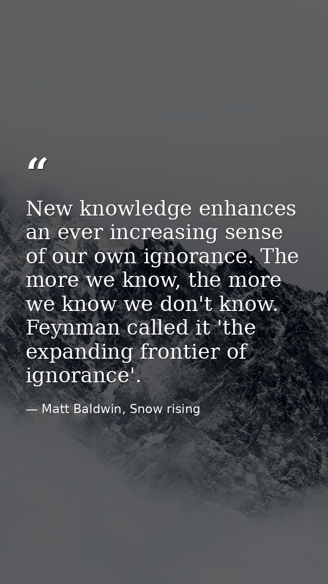 New knowledge enhances an ever increasing sense of our own ignorance. The more we know, the more we know we don't know.  — Matt Baldwin, Snow rising