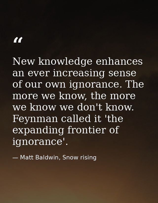New knowledge enhances an ever increasing sense of our own ignorance. The more we know, the more we know we don't know.  — Matt Baldwin, Snow rising