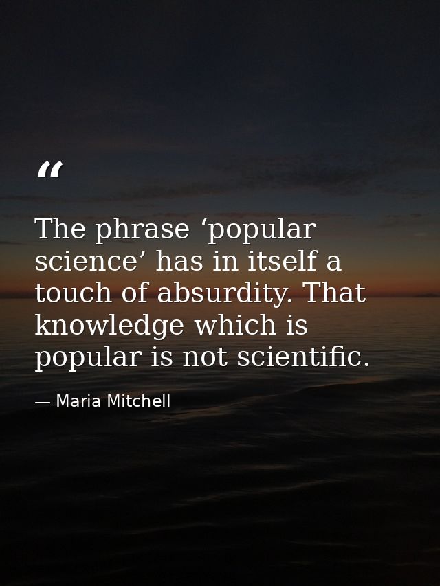 The phrase ‘popular science’ has in itself a touch of absurdity. That knowledge which is popular is not scientific. — Maria Mitchell