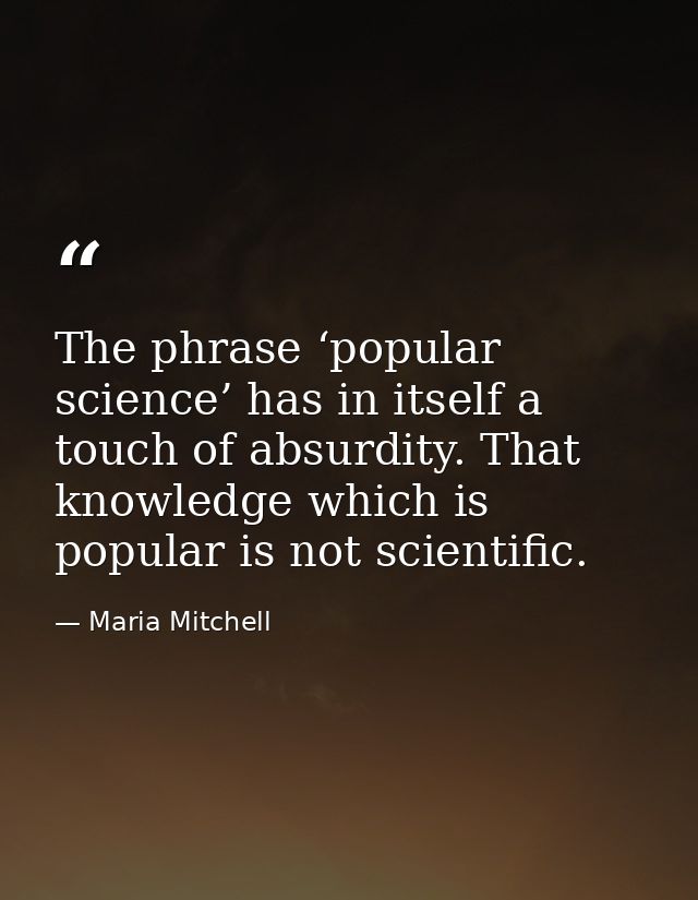 The phrase ‘popular science’ has in itself a touch of absurdity. That knowledge which is popular is not scientific. — Maria Mitchell
