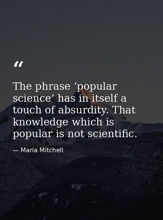 The phrase ‘popular science’ has in itself a touch of absurdity. That knowledge which is popular is not scientific. — Maria Mitchell