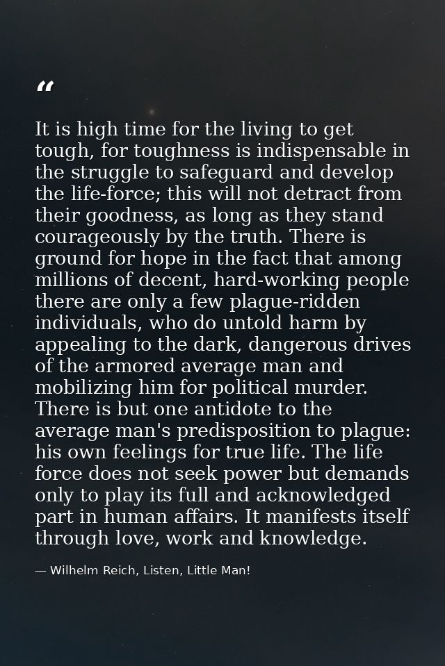 It is high time for the living to get tough, for toughness is indispensable in the struggle to safeguard and develop the — Wilhelm Reich, Listen, Little Man!