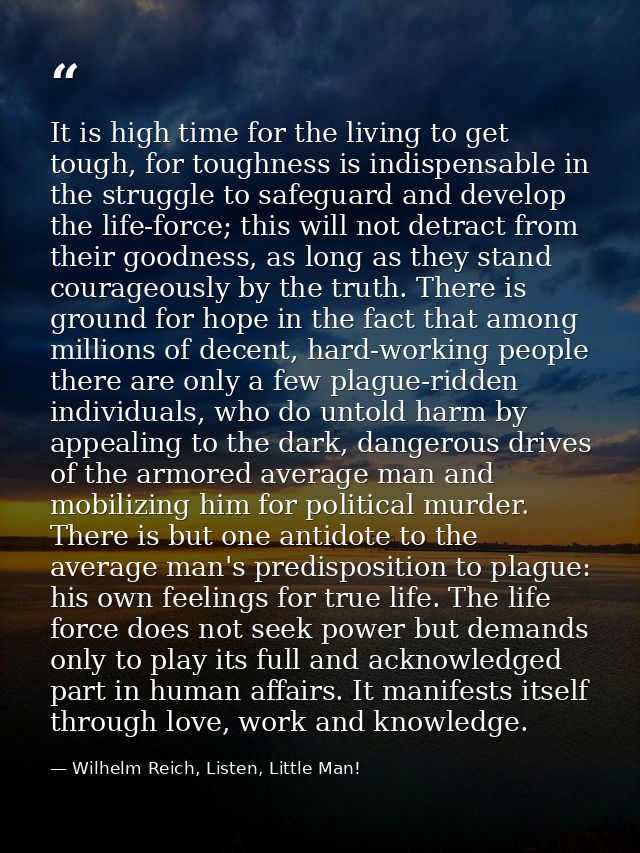 It is high time for the living to get tough, for toughness is indispensable in the struggle to safeguard and develop the — Wilhelm Reich, Listen, Little Man!