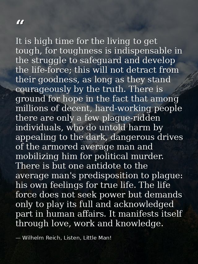 It is high time for the living to get tough, for toughness is indispensable in the struggle to safeguard and develop the — Wilhelm Reich, Listen, Little Man!