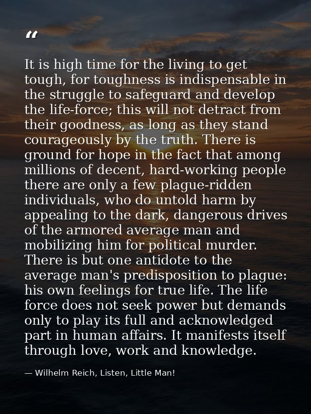 It is high time for the living to get tough, for toughness is indispensable in the struggle to safeguard and develop the — Wilhelm Reich, Listen, Little Man!