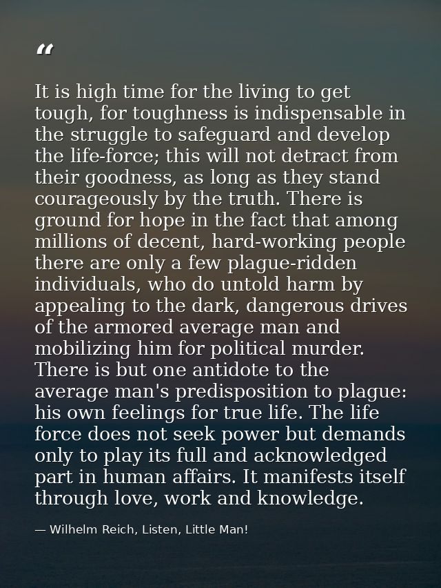 It is high time for the living to get tough, for toughness is indispensable in the struggle to safeguard and develop the — Wilhelm Reich, Listen, Little Man!