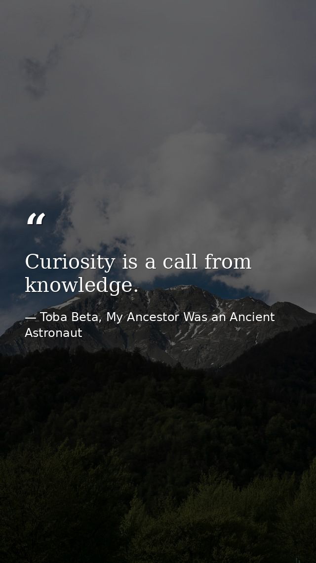 Curiosity is a call from knowledge. — Toba Beta, My Ancestor Was an Ancient Astronaut