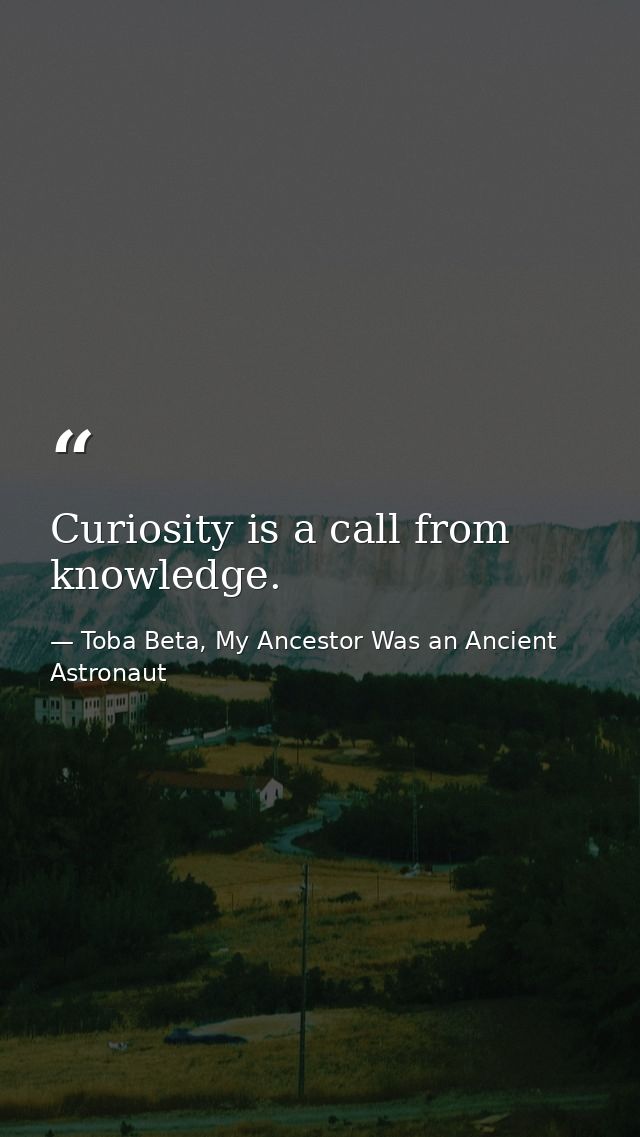 Curiosity is a call from knowledge. — Toba Beta, My Ancestor Was an Ancient Astronaut