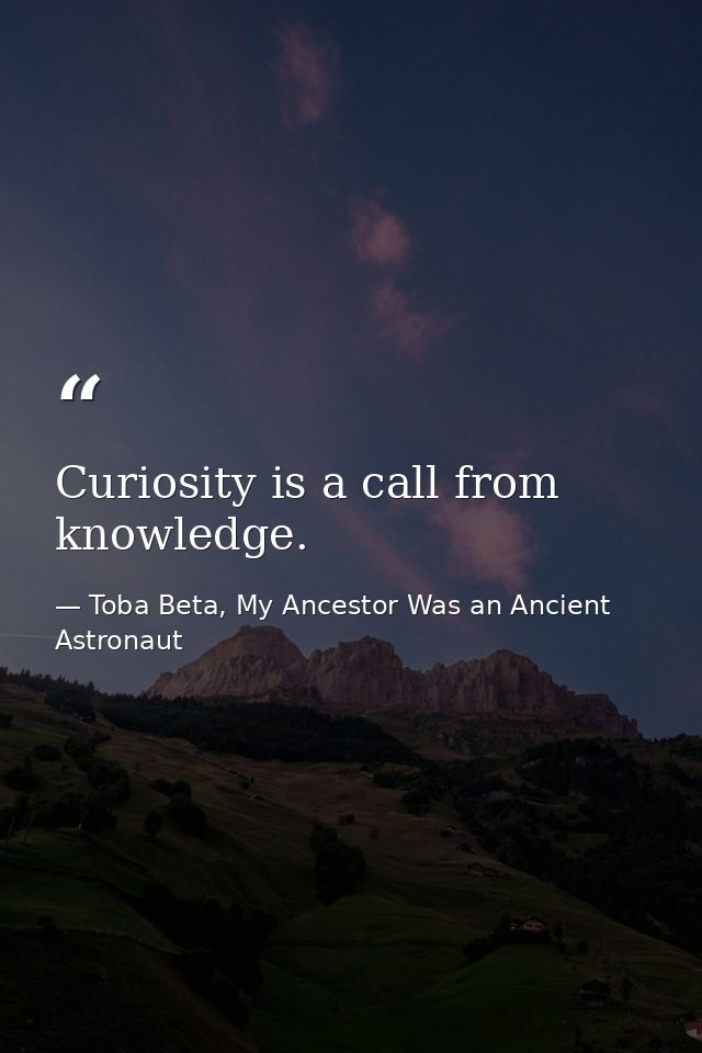 Curiosity is a call from knowledge. — Toba Beta, My Ancestor Was an Ancient Astronaut