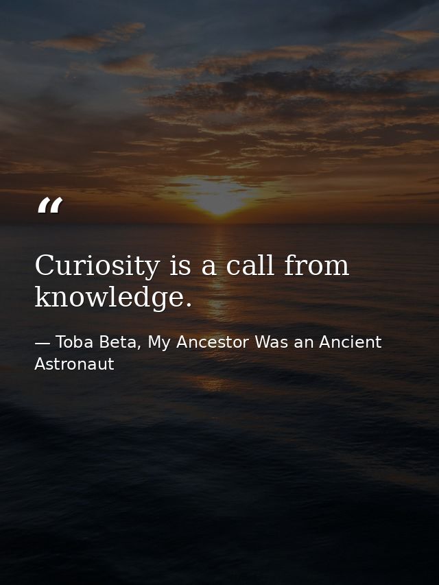 Curiosity is a call from knowledge. — Toba Beta, My Ancestor Was an Ancient Astronaut