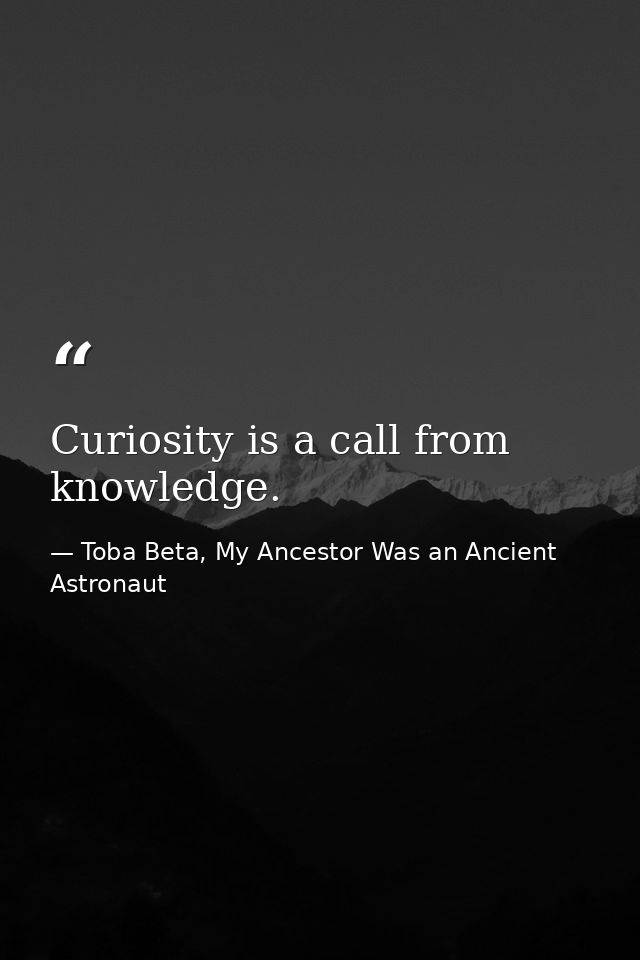 Curiosity is a call from knowledge. — Toba Beta, My Ancestor Was an Ancient Astronaut