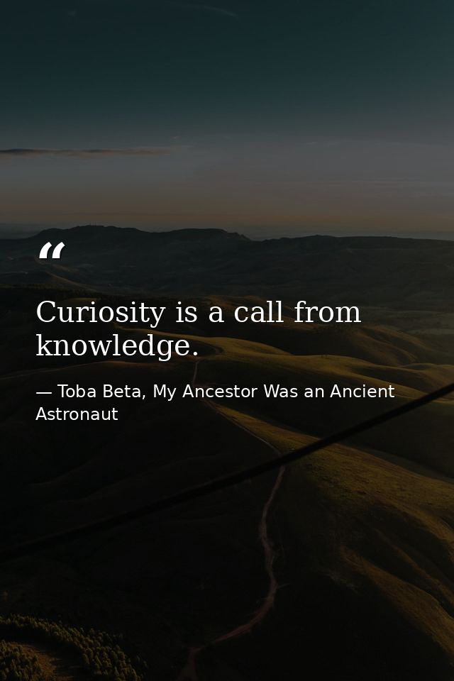 Curiosity is a call from knowledge. — Toba Beta, My Ancestor Was an Ancient Astronaut