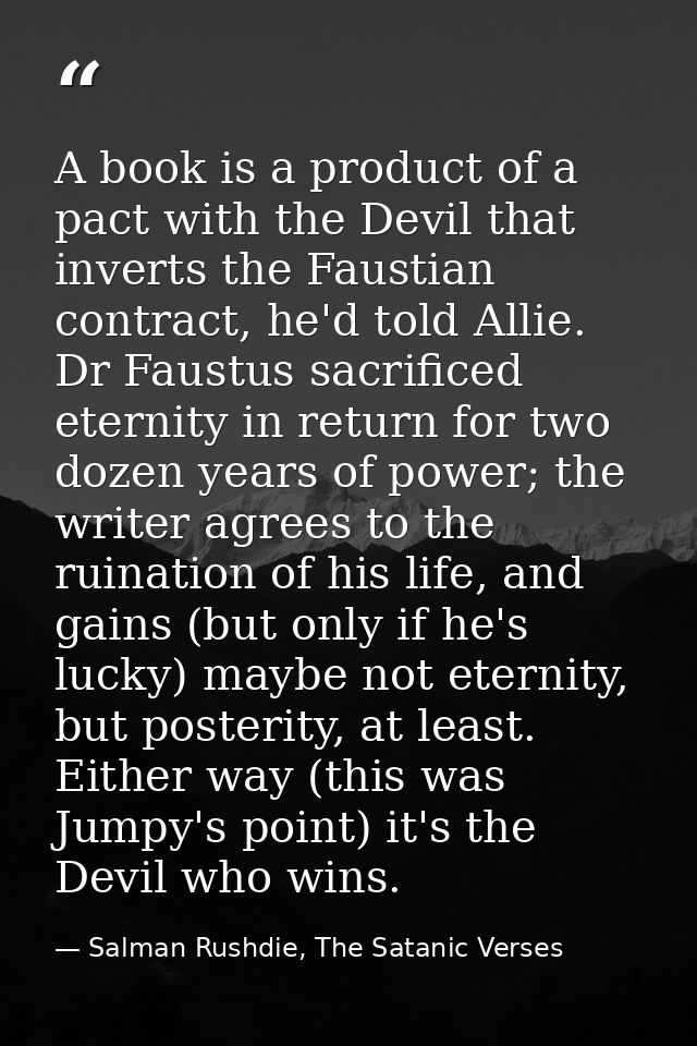 A book is a product of a pact with the Devil that inverts the Faustian contract, he'd told Allie. Dr Faustus sacrificed  — Salman Rushdie, The Satanic Verses