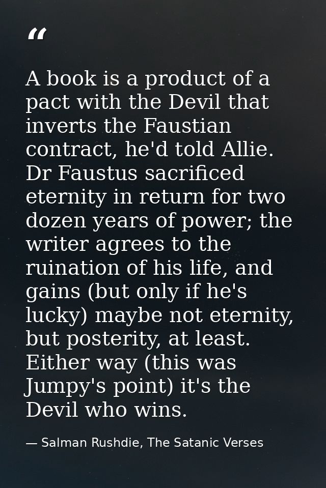 A book is a product of a pact with the Devil that inverts the Faustian contract, he'd told Allie. Dr Faustus sacrificed  — Salman Rushdie, The Satanic Verses