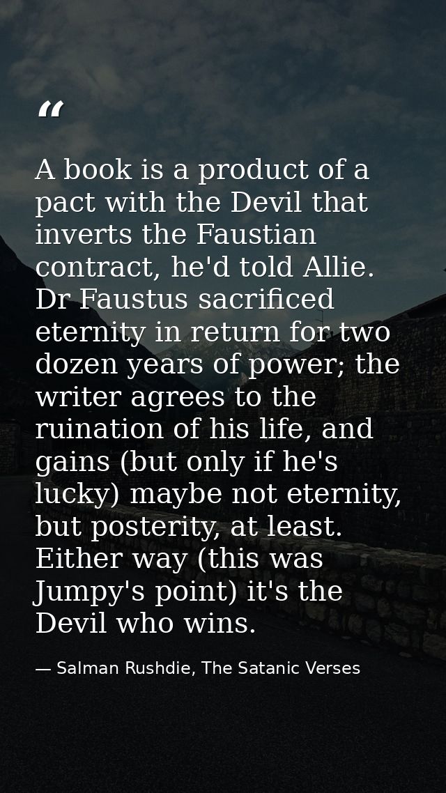 A book is a product of a pact with the Devil that inverts the Faustian contract, he'd told Allie. Dr Faustus sacrificed  — Salman Rushdie, The Satanic Verses