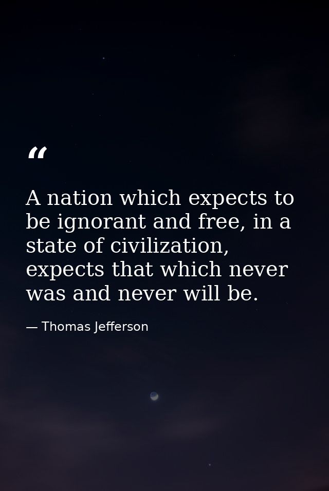 A nation which expects to be ignorant and free, in a state of civilization, expects that which never was and never will  — Thomas Jefferson