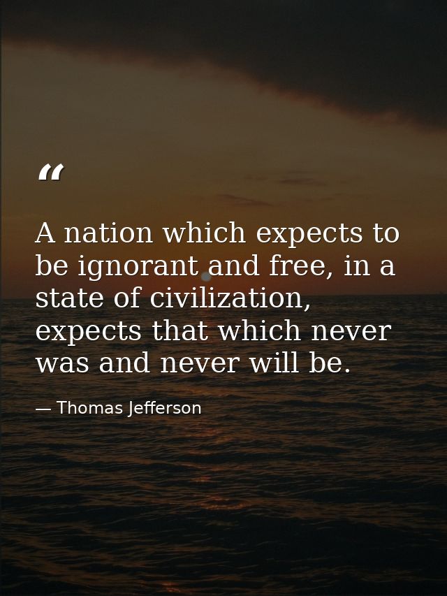 A nation which expects to be ignorant and free, in a state of civilization, expects that which never was and never will  — Thomas Jefferson