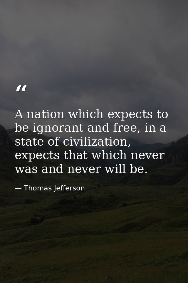 A nation which expects to be ignorant and free, in a state of civilization, expects that which never was and never will  — Thomas Jefferson