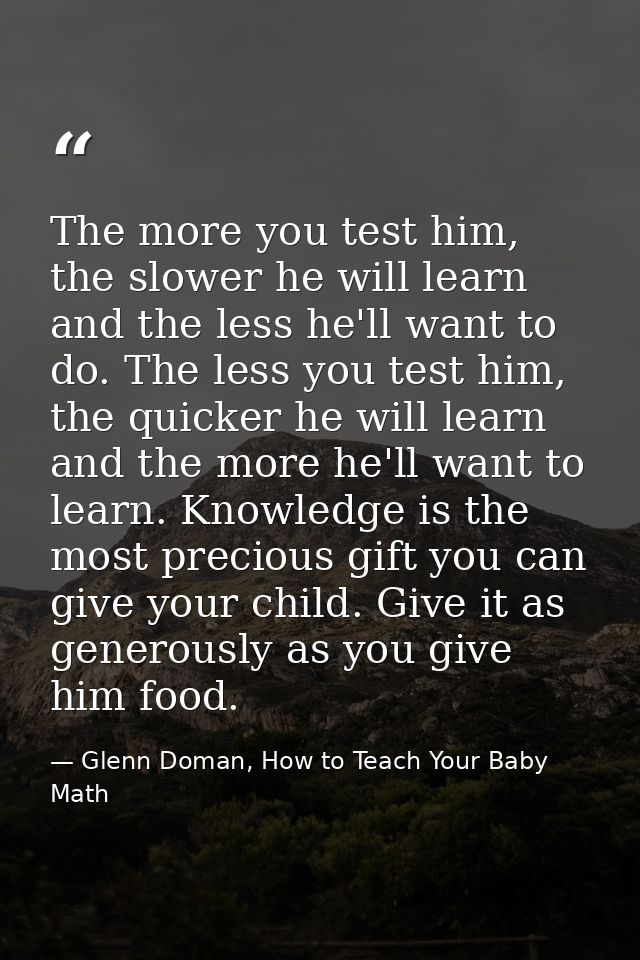 The more you test him, the slower he will learn and the less he'll want to do. The less you test him, the quicker he wil — Glenn Doman, How to Teach Your Baby Math