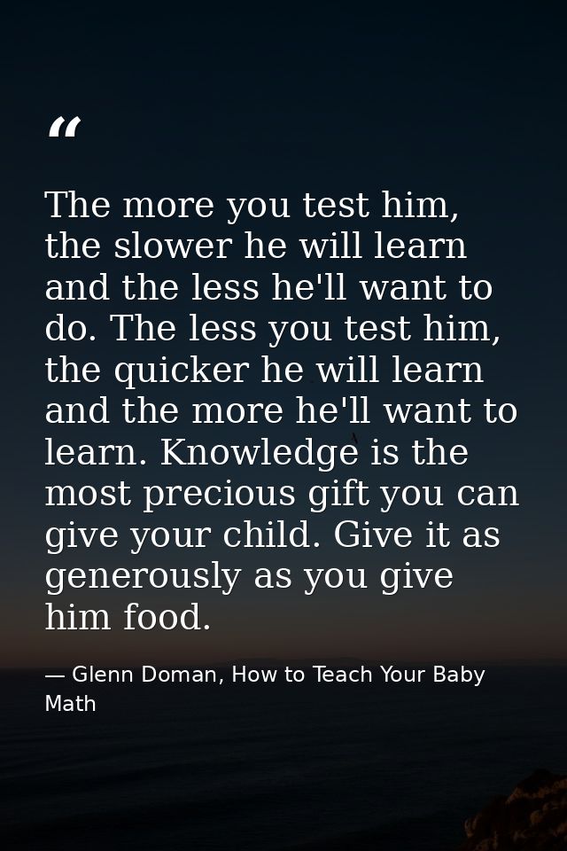 The more you test him, the slower he will learn and the less he'll want to do. The less you test him, the quicker he wil — Glenn Doman, How to Teach Your Baby Math